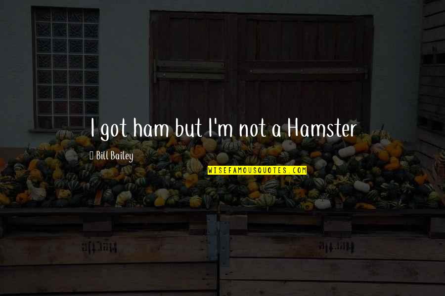 Stymie Beard Quotes By Bill Bailey: I got ham but I'm not a Hamster Stymie Beard Quotes By Bill Bailey: I got ham but I'm not a Hamster