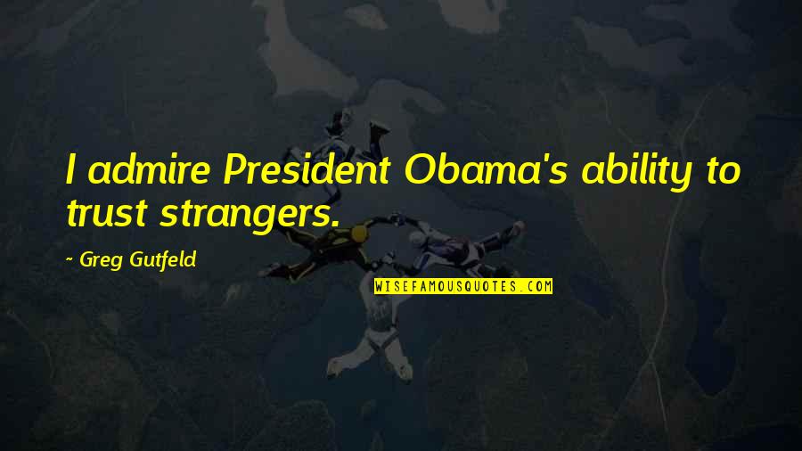 Styrene Acrylonitrile Quotes By Greg Gutfeld: I admire President Obama's ability to trust strangers. Styrene Acrylonitrile Quotes By Greg Gutfeld: I admire President Obama's ability to trust strangers.