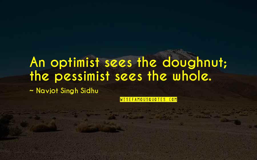 Su Home Quotes By Navjot Singh Sidhu: An optimist sees the doughnut; the pessimist sees