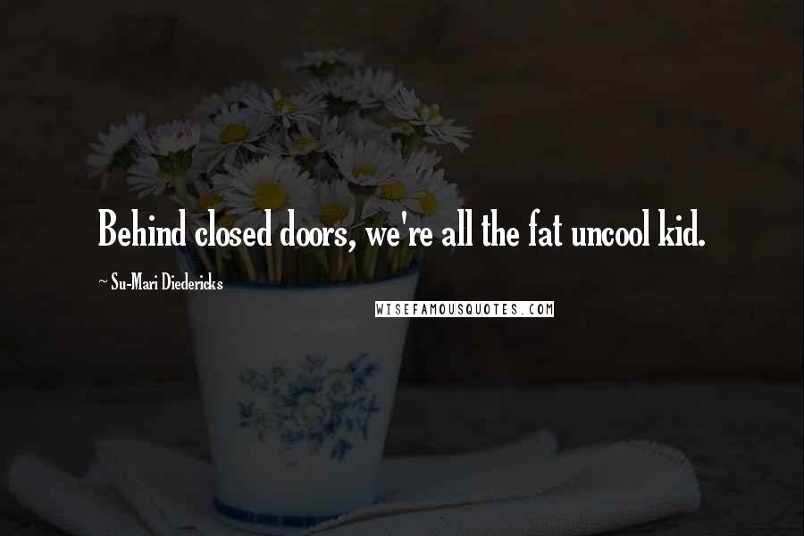 Su-Mari Diedericks quotes: Behind closed doors, we're all the fat uncool kid.
