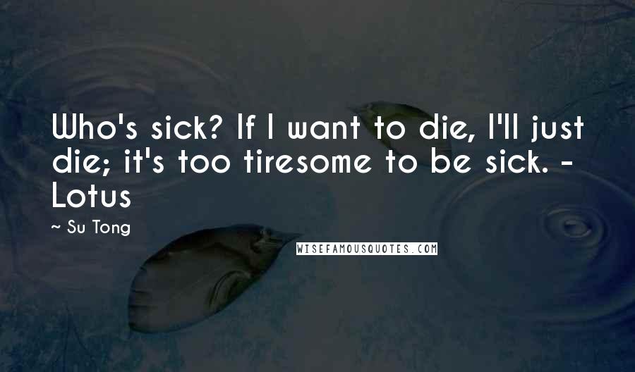 Su Tong quotes: Who's sick? If I want to die, I'll just die; it's too tiresome to be sick. - Lotus