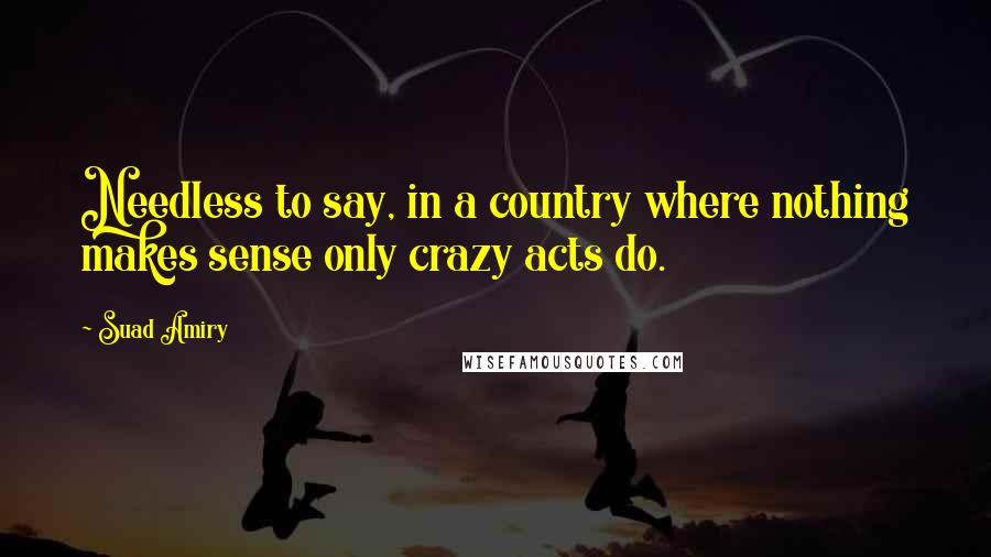 Suad Amiry quotes: Needless to say, in a country where nothing makes sense only crazy acts do.