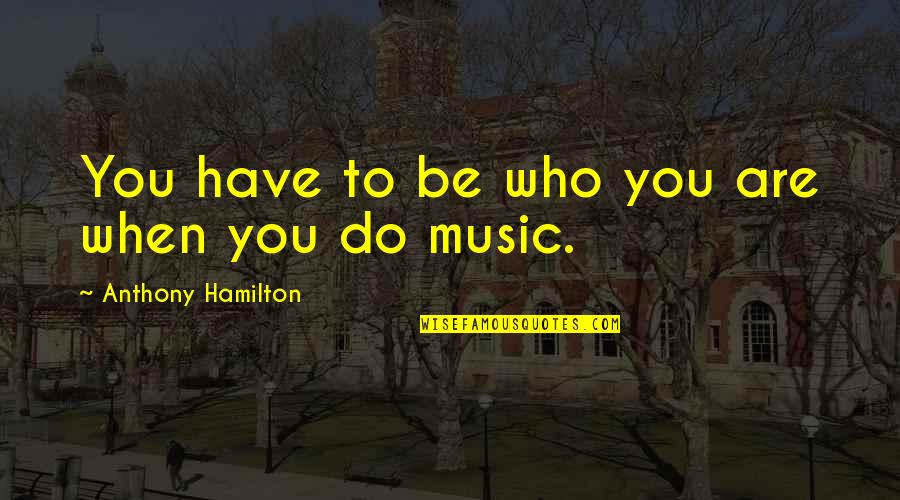Suam Quotes By Anthony Hamilton: You have to be who you are when Suam Quotes By Anthony Hamilton: You have to be who you are when