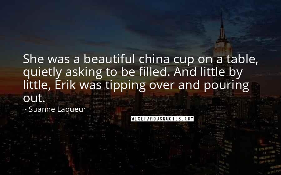 Suanne Laqueur quotes: She was a beautiful china cup on a table, quietly asking to be filled. And little by little, Erik was tipping over and pouring out.
