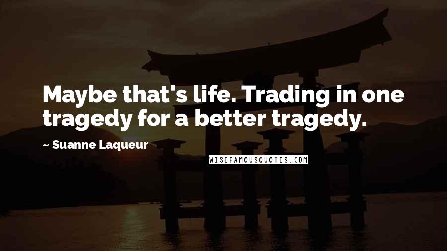 Suanne Laqueur quotes: Maybe that's life. Trading in one tragedy for a better tragedy.