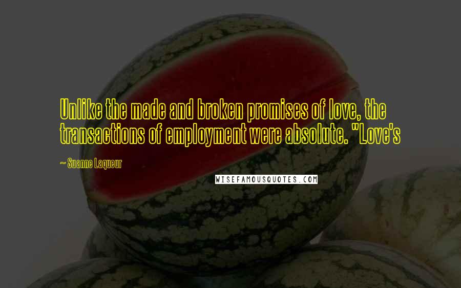 Suanne Laqueur quotes: Unlike the made and broken promises of love, the transactions of employment were absolute. "Love's