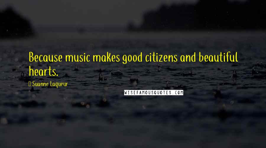 Suanne Laqueur quotes: Because music makes good citizens and beautiful hearts.
