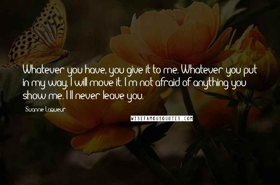 Suanne Laqueur quotes: Whatever you have, you give it to me. Whatever you put in my way, I will move it. I'm not afraid of anything you show me. I'll never leave you.