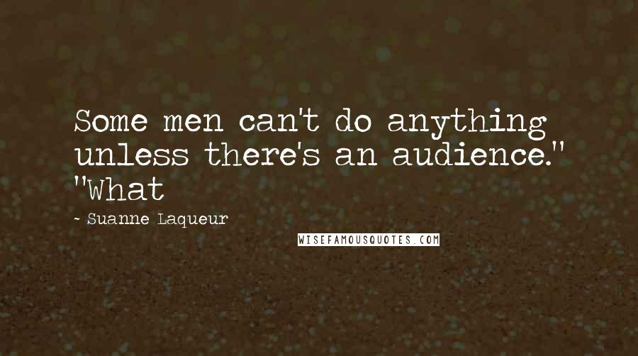 Suanne Laqueur quotes: Some men can't do anything unless there's an audience." "What