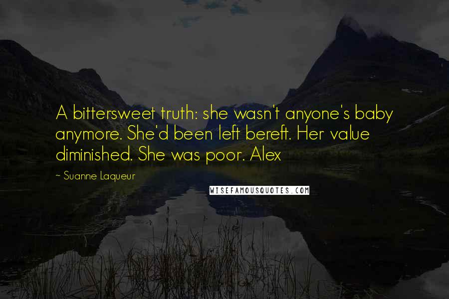 Suanne Laqueur quotes: A bittersweet truth: she wasn't anyone's baby anymore. She'd been left bereft. Her value diminished. She was poor. Alex