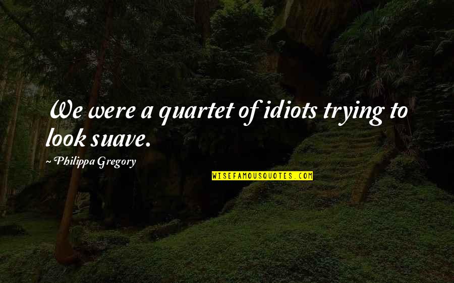 Suave Look Quotes By Philippa Gregory: We were a quartet of idiots trying to