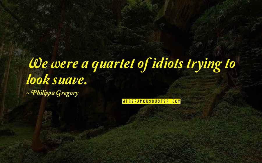 Suave Quotes By Philippa Gregory: We were a quartet of idiots trying to Suave Quotes By Philippa Gregory: We were a quartet of idiots trying to