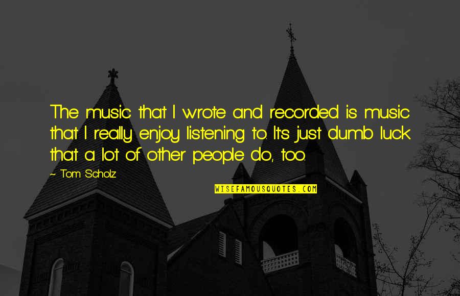Subbotina Anna Quotes By Tom Scholz: The music that I wrote and recorded is Subbotina Anna Quotes By Tom Scholz: The music that I wrote and recorded is