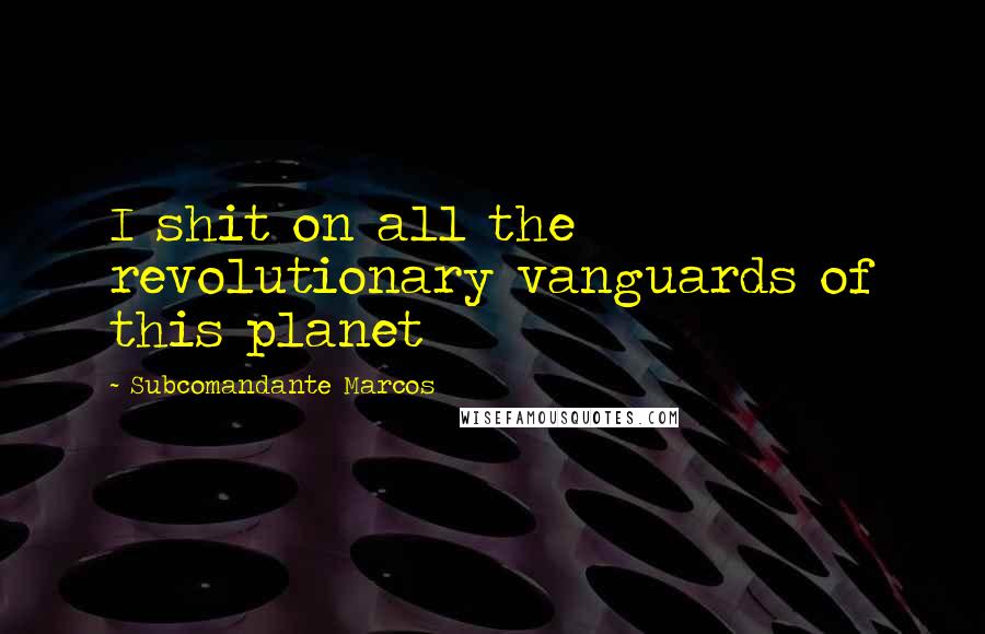 Subcomandante Marcos quotes: I shit on all the revolutionary vanguards of this planet