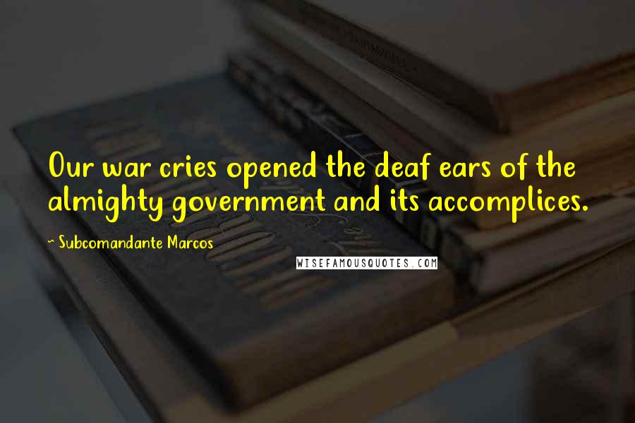 Subcomandante Marcos quotes: Our war cries opened the deaf ears of the almighty government and its accomplices.