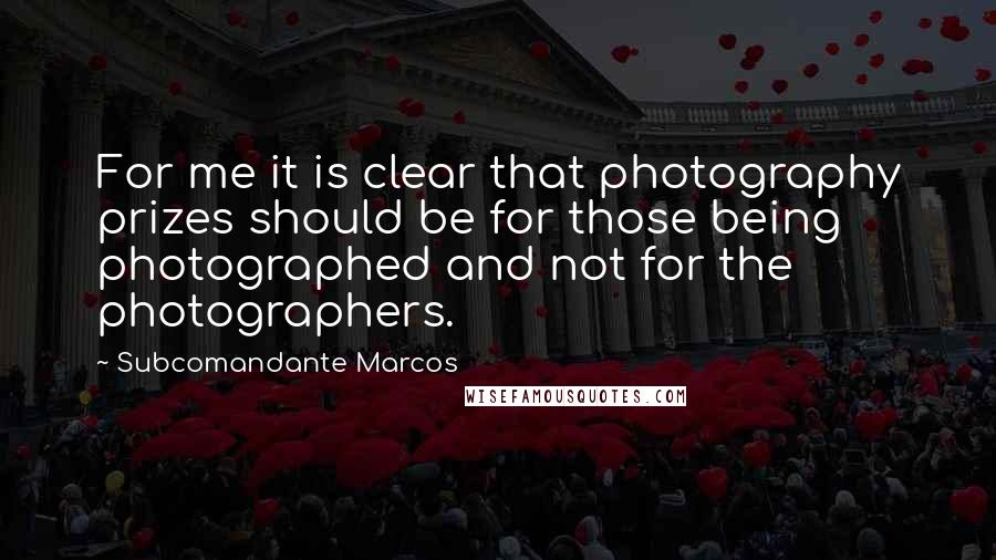 Subcomandante Marcos quotes: For me it is clear that photography prizes should be for those being photographed and not for the photographers. Subcomandante Marcos quotes: For me it is clear that photography prizes should be for those being photographed and not for the photographers.