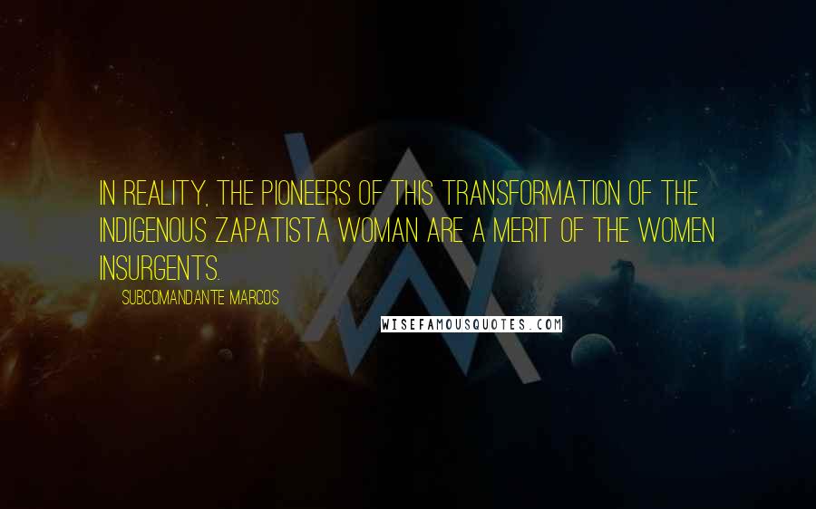 Subcomandante Marcos quotes: In reality, the pioneers of this transformation of the indigenous Zapatista woman are a merit of the women insurgents.