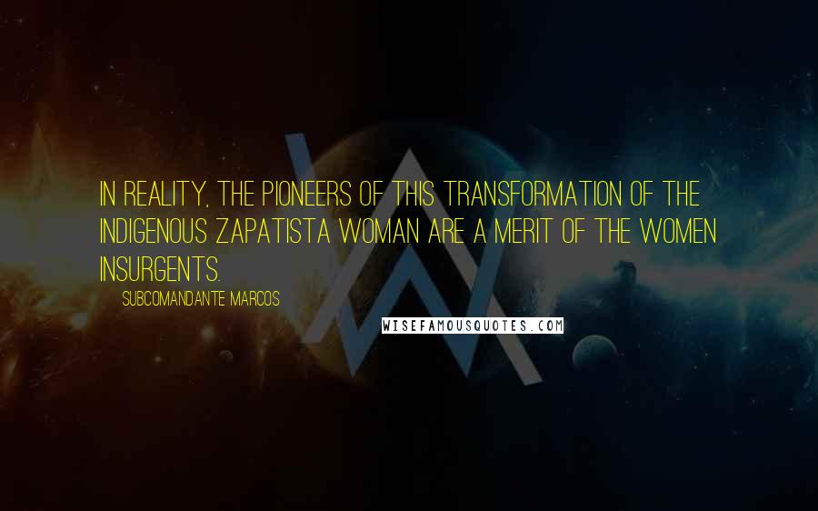 Subcomandante Marcos quotes: In reality, the pioneers of this transformation of the indigenous Zapatista woman are a merit of the women insurgents. Subcomandante Marcos quotes: In reality, the pioneers of this transformation of the indigenous Zapatista woman are a merit of the women insurgents.