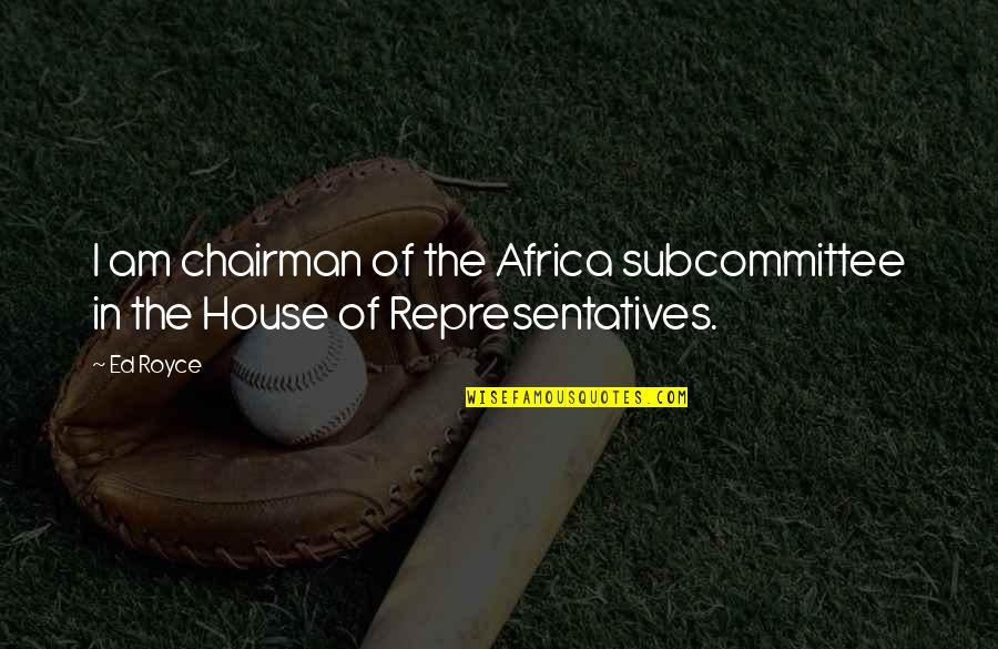 Subcommittee Quotes By Ed Royce: I am chairman of the Africa subcommittee in
