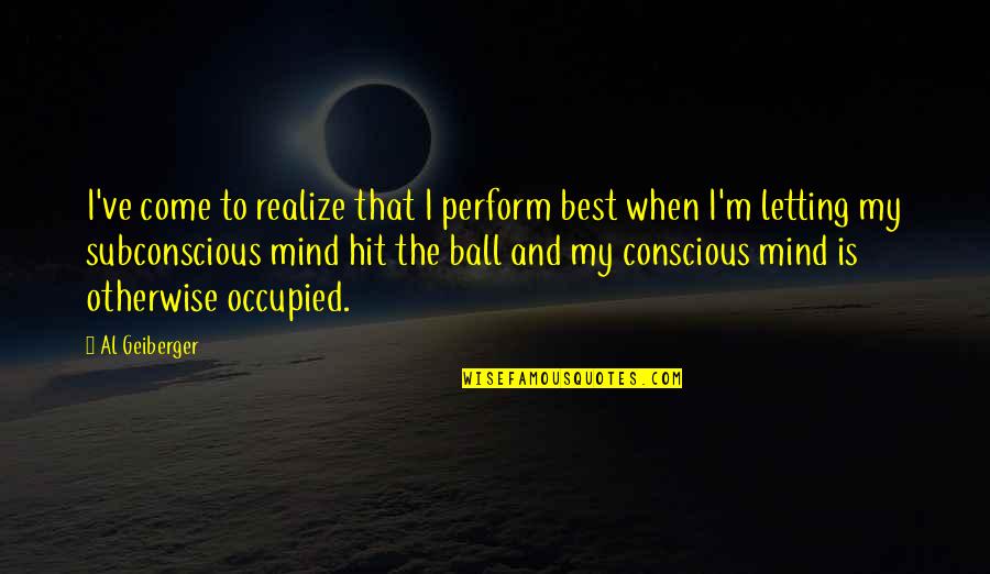 Subconscious Mind Quotes By Al Geiberger: I've come to realize that I perform best