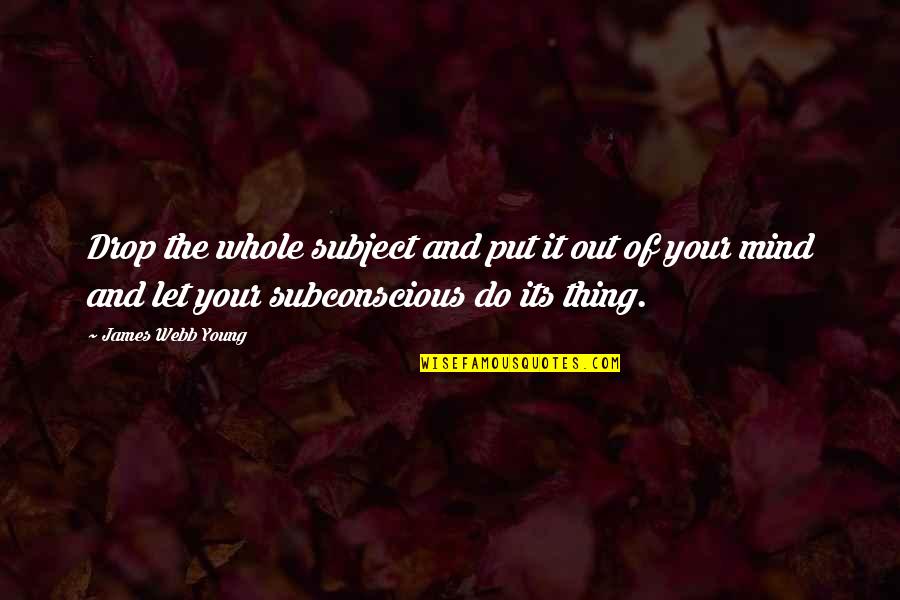 Subconscious Mind Quotes By James Webb Young: Drop the whole subject and put it out
