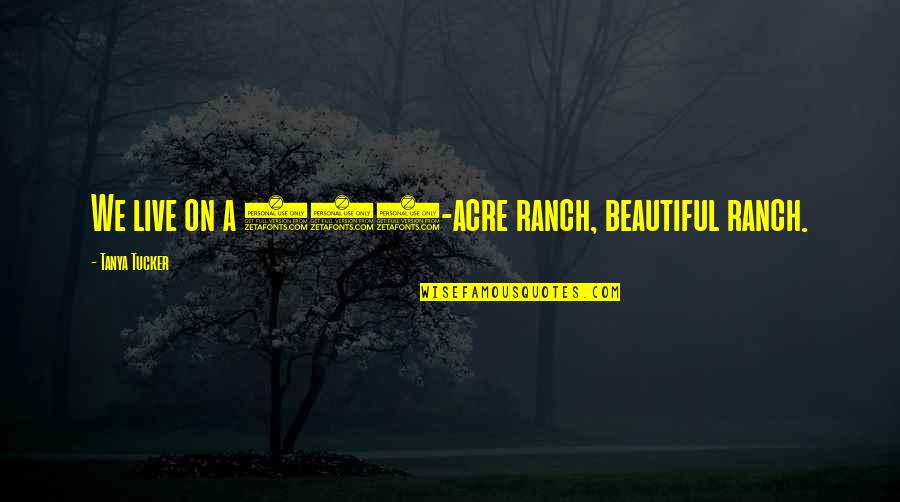 Subestimar Frases Quotes By Tanya Tucker: We live on a 500-acre ranch, beautiful ranch. Subestimar Frases Quotes By Tanya Tucker: We live on a 500-acre ranch, beautiful ranch.
