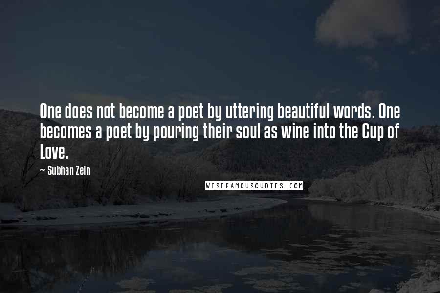 Subhan Zein quotes: One does not become a poet by uttering beautiful words. One becomes a poet by pouring their soul as wine into the Cup of Love.