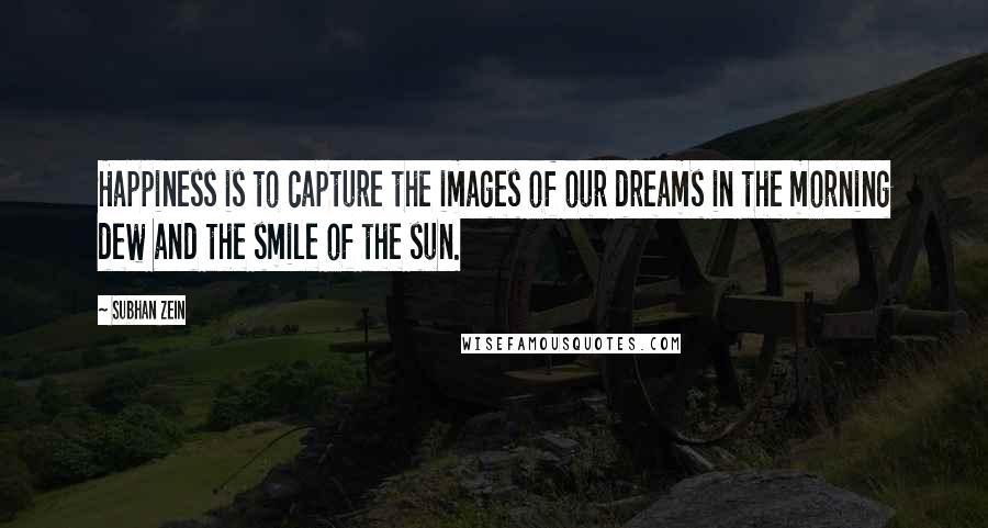 Subhan Zein quotes: Happiness is to capture the images of our dreams in the morning dew and the smile of the sun.