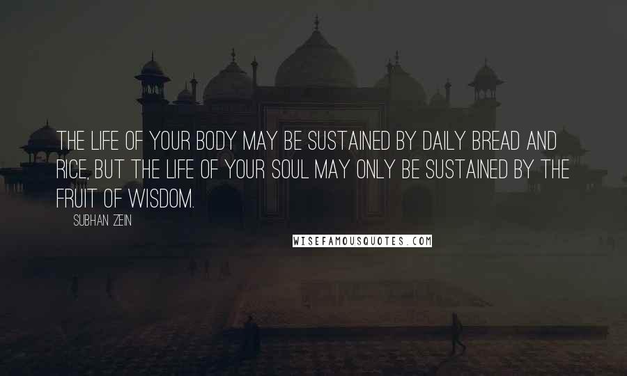 Subhan Zein quotes: The life of your body may be sustained by daily bread and rice, but the life of your soul may only be sustained by the fruit of wisdom.