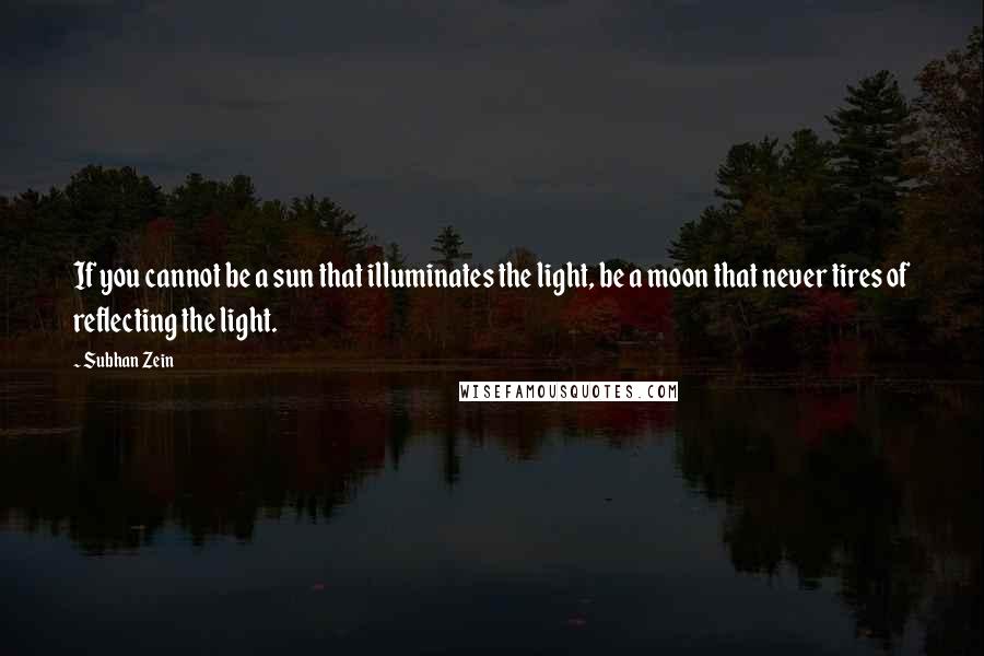 Subhan Zein quotes: If you cannot be a sun that illuminates the light, be a moon that never tires of reflecting the light.