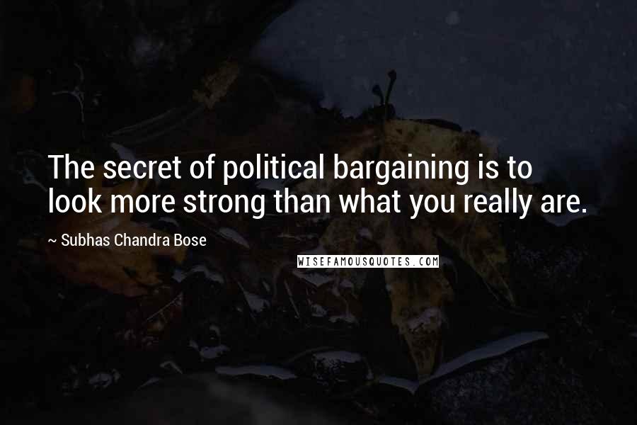 Subhas Chandra Bose quotes: The secret of political bargaining is to look more strong than what you really are.