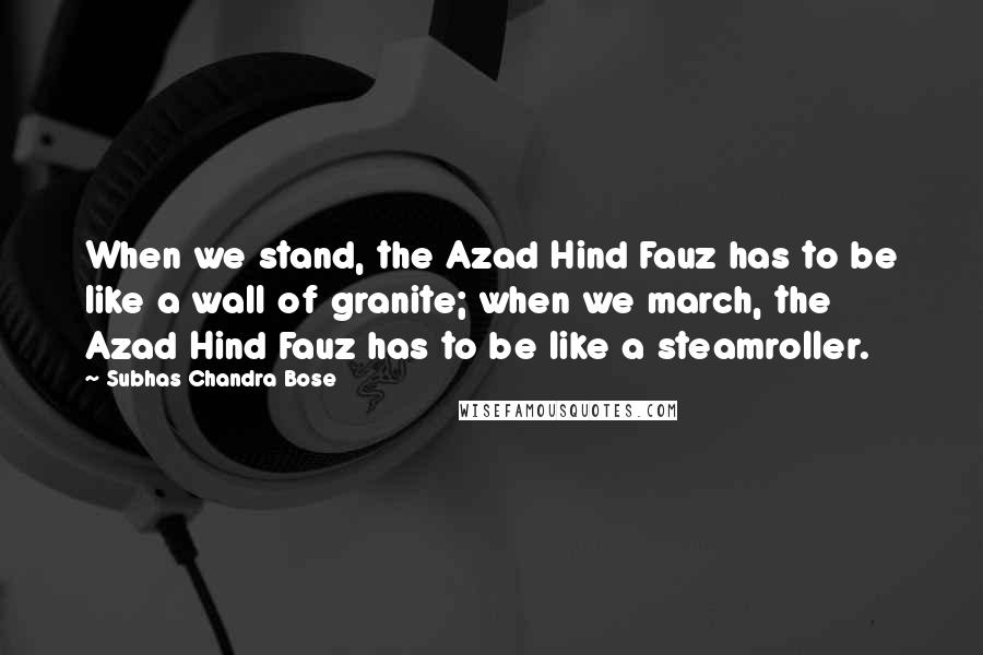 Subhas Chandra Bose quotes: When we stand, the Azad Hind Fauz has to be like a wall of granite; when we march, the Azad Hind Fauz has to be like a steamroller.