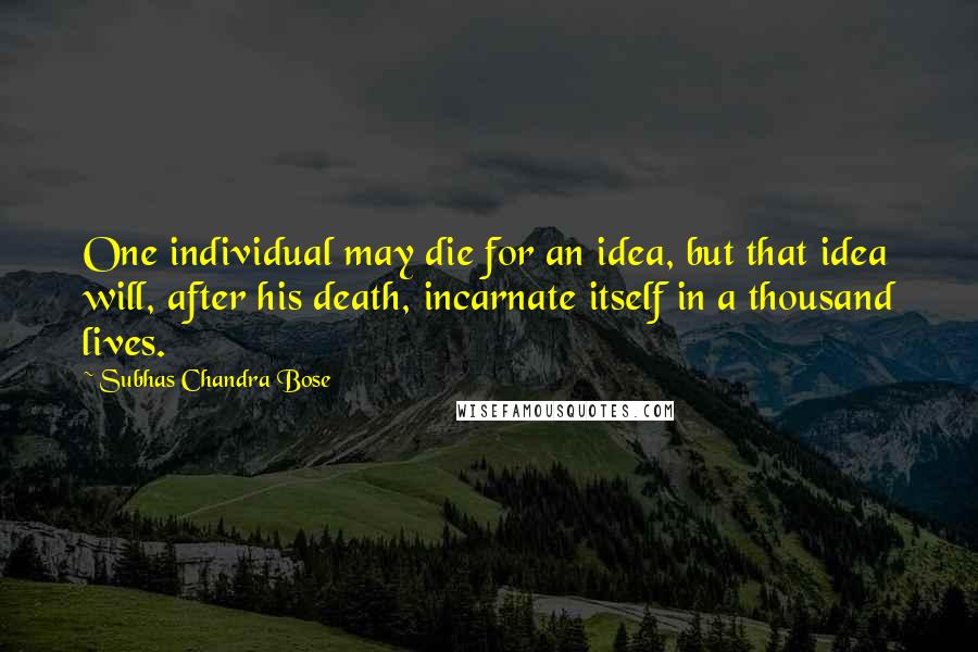 Subhas Chandra Bose quotes: One individual may die for an idea, but that idea will, after his death, incarnate itself in a thousand lives.