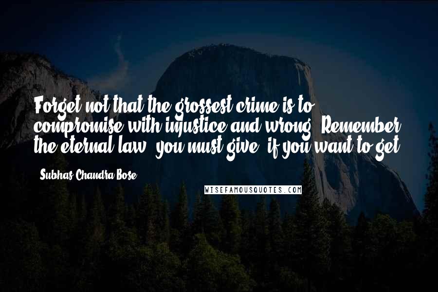 Subhas Chandra Bose quotes: Forget not that the grossest crime is to compromise with injustice and wrong. Remember the eternal law: you must give, if you want to get.