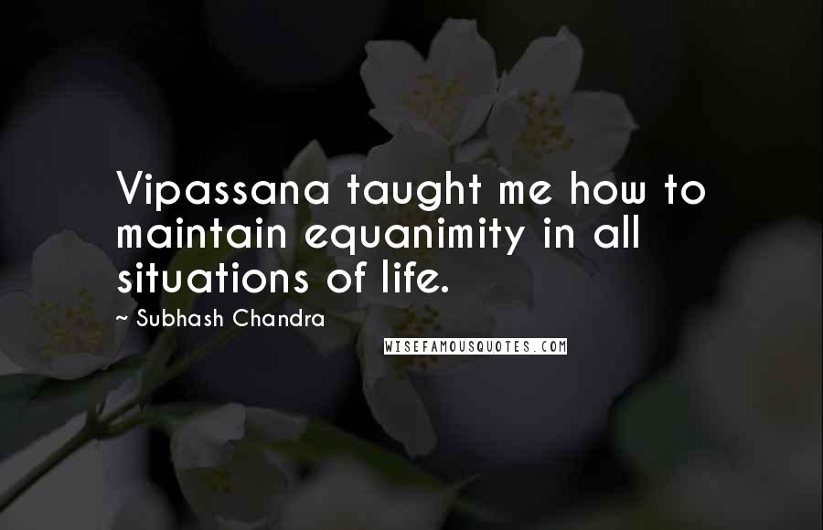 Subhash Chandra quotes: Vipassana taught me how to maintain equanimity in all situations of life.