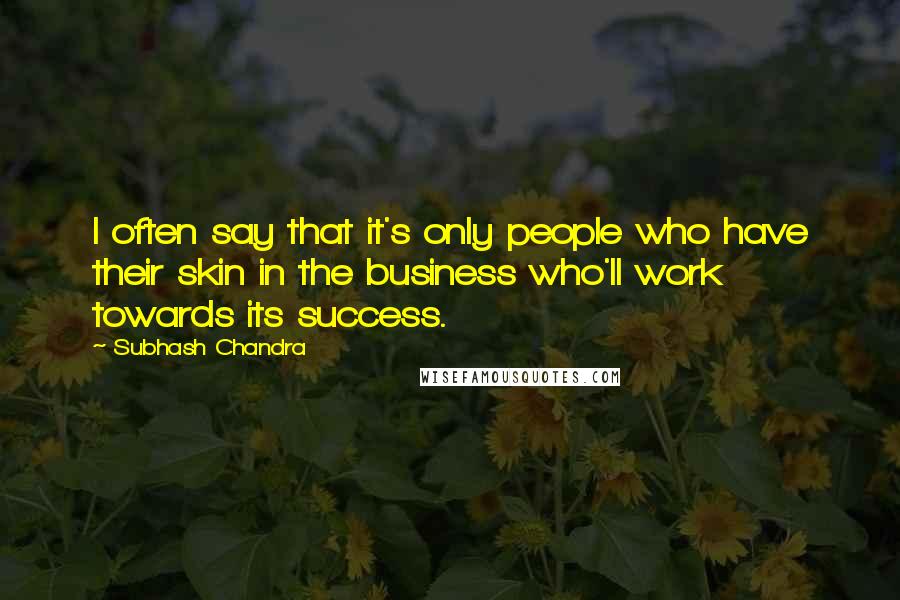 Subhash Chandra quotes: I often say that it's only people who have their skin in the business who'll work towards its success.