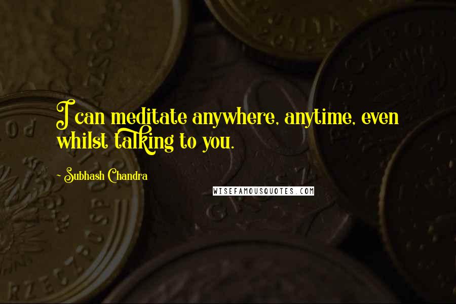 Subhash Chandra quotes: I can meditate anywhere, anytime, even whilst talking to you.