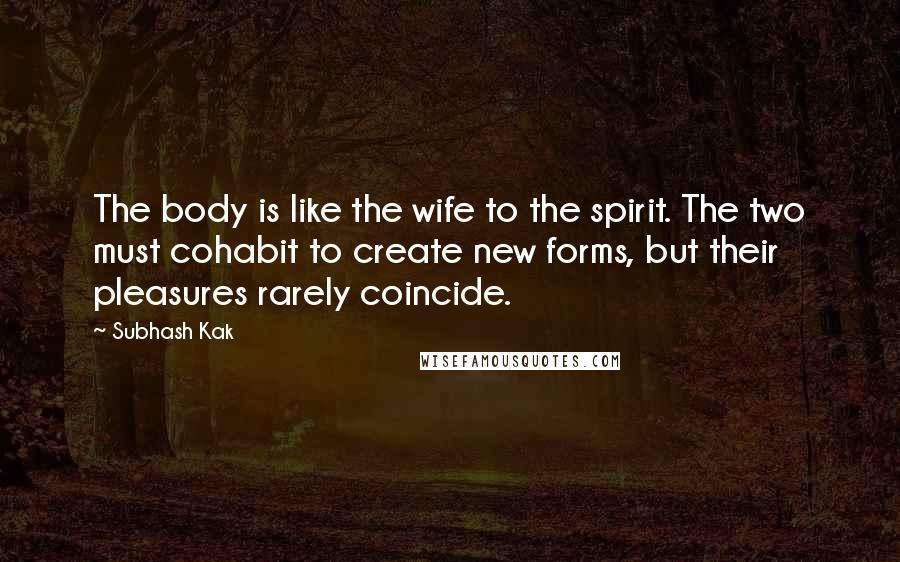Subhash Kak quotes: The body is like the wife to the spirit. The two must cohabit to create new forms, but their pleasures rarely coincide.