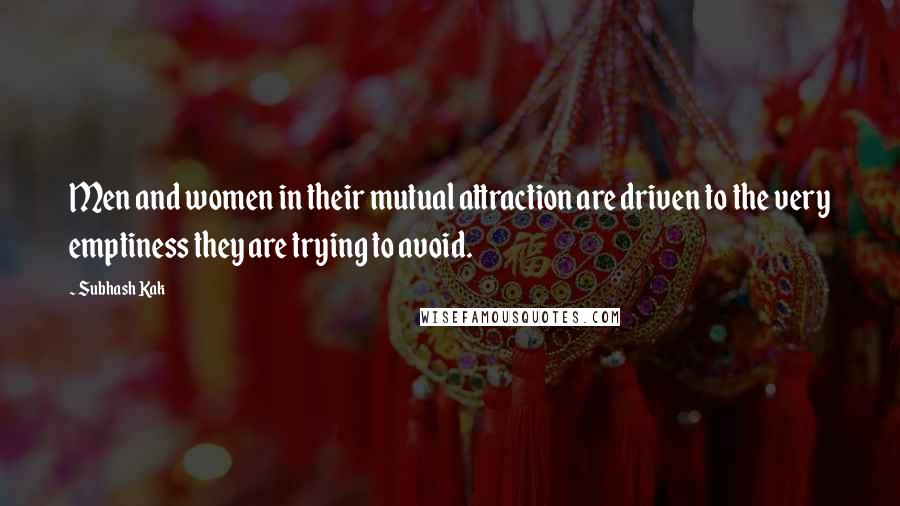 Subhash Kak quotes: Men and women in their mutual attraction are driven to the very emptiness they are trying to avoid.