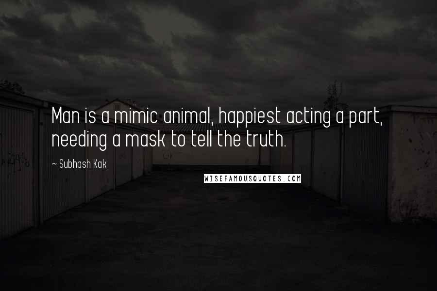 Subhash Kak quotes: Man is a mimic animal, happiest acting a part, needing a mask to tell the truth.