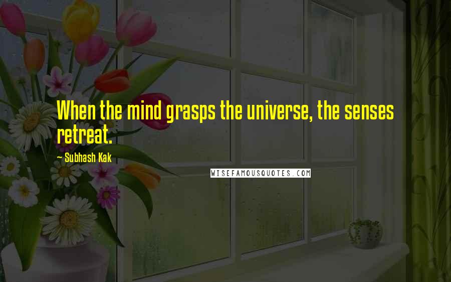 Subhash Kak quotes: When the mind grasps the universe, the senses retreat.
