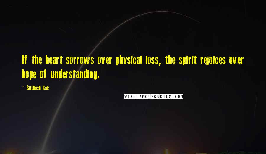 Subhash Kak quotes: If the heart sorrows over physical loss, the spirit rejoices over hope of understanding.