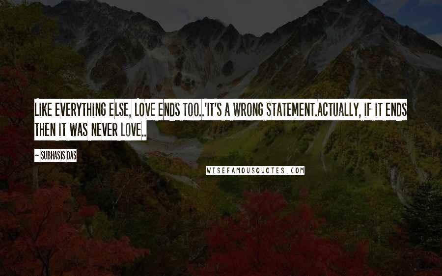Subhasis Das quotes: Like everything else, LOVE ends too..'It's a wrong statement.Actually, if it ends then it was never love.. Subhasis Das quotes: Like everything else, LOVE ends too..'It's a wrong statement.Actually, if it ends then it was never love..