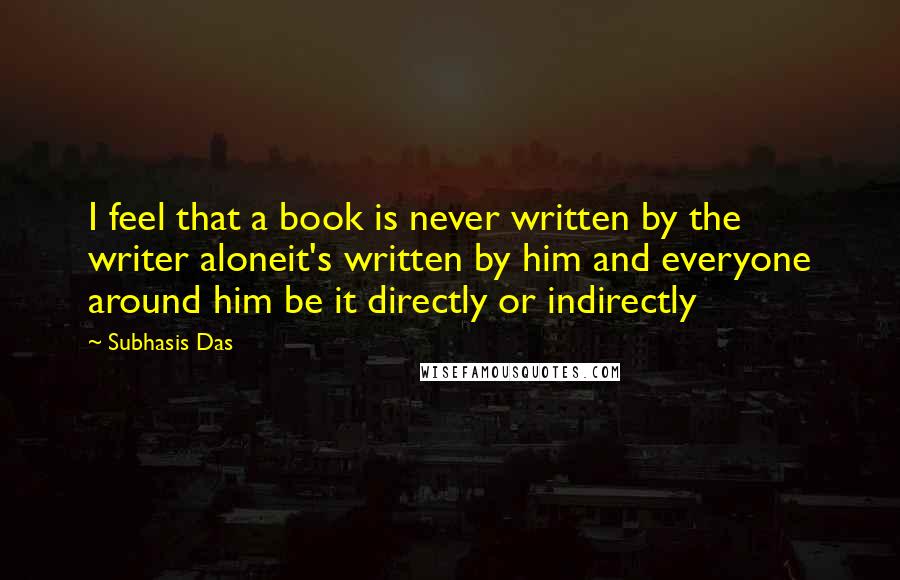 Subhasis Das quotes: I feel that a book is never written by the writer aloneit's written by him and everyone around him be it directly or indirectly