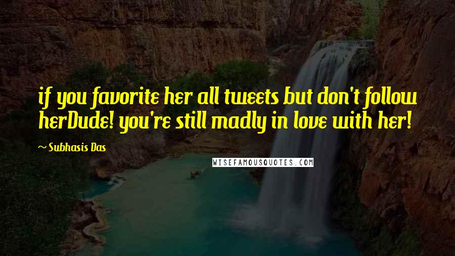 Subhasis Das quotes: if you favorite her all tweets but don't follow herDude! you're still madly in love with her!