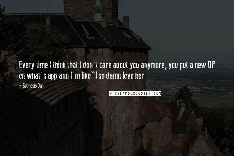 Subhasis Das quotes: Every time I think that I don't care about you anymore, you put a new DP on what's app and I'm like"I so damn love her Subhasis Das quotes: Every time I think that I don't care about you anymore, you put a new DP on what's app and I'm like"I so damn love her