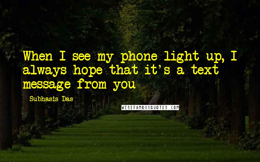 Subhasis Das quotes: When I see my phone light up, I always hope that it's a text message from you