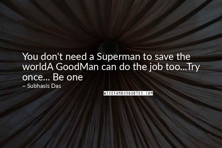 Subhasis Das quotes: You don't need a Superman to save the worldA GoodMan can do the job too...Try once... Be one