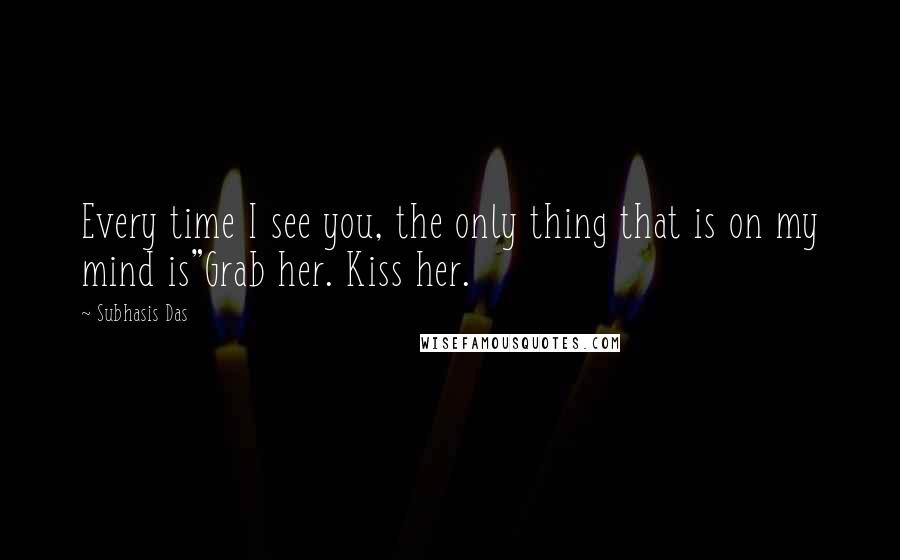 Subhasis Das quotes: Every time I see you, the only thing that is on my mind is"Grab her. Kiss her.