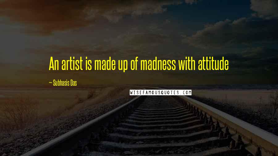 Subhasis Das quotes: An artist is made up of madness with attitude